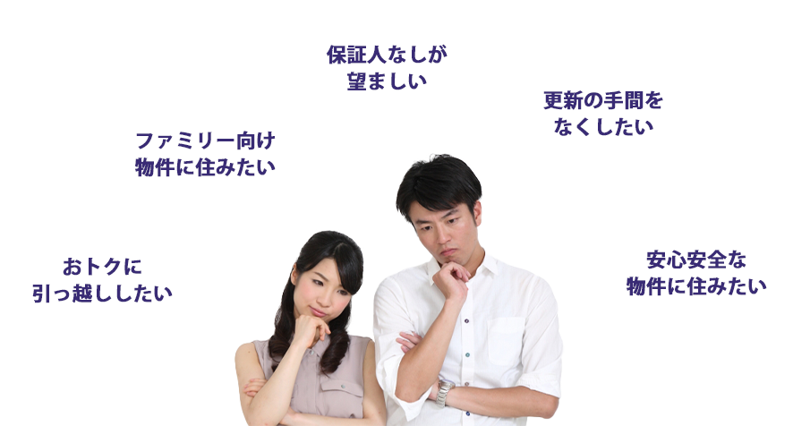 おトクに引っ越ししたい、ファミリー向け物件に住みたい、更新の手間がいや、保証人不要がいい、安心安全な物件に住みたい